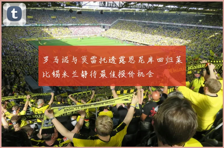 罗马诺与莫雷托透露恩昆库回归莱比锡米兰静待最佳报价机会