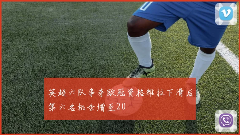 英超六队争夺欧冠资格维拉下滑后第六名机会增至20
