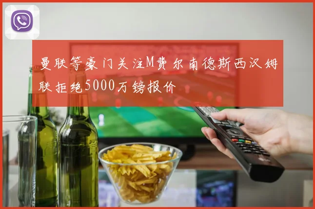 曼联等豪门关注M费尔南德斯西汉姆联拒绝5000万镑报价