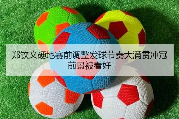 郑钦文硬地赛前调整发球节奏大满贯冲冠前景被看好