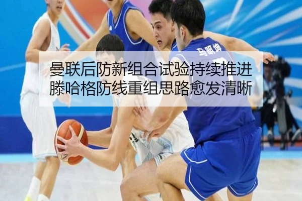 曼联后防新组合试验持续推进 滕哈格防线重组思路愈发清晰